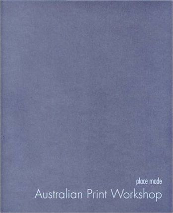 place made: Australian Print Workshop by Roger Butler and Anne Virgo (editors), 2004